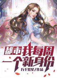 都市我每周一个新身份 最新章节 无弹窗